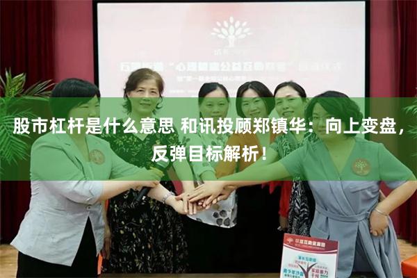 股市杠杆是什么意思 和讯投顾郑镇华：向上变盘，反弹目标解析！