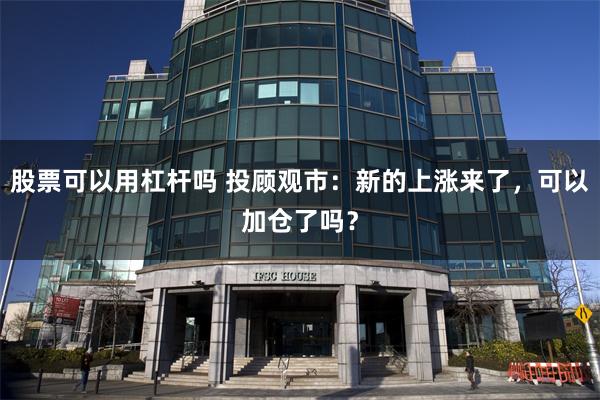 股票可以用杠杆吗 投顾观市：新的上涨来了，可以加仓了吗？