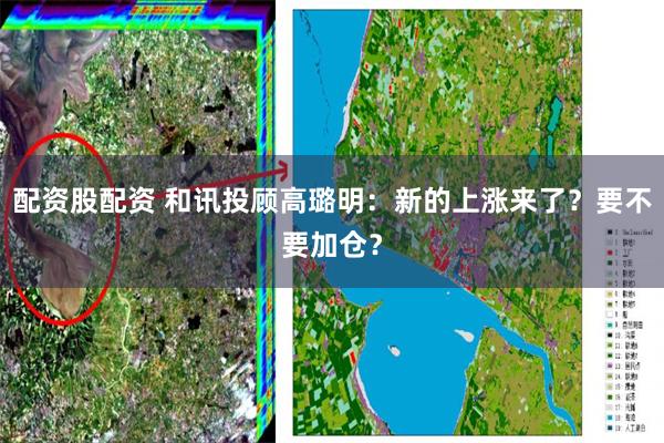 配资股配资 和讯投顾高璐明：新的上涨来了？要不要加仓？
