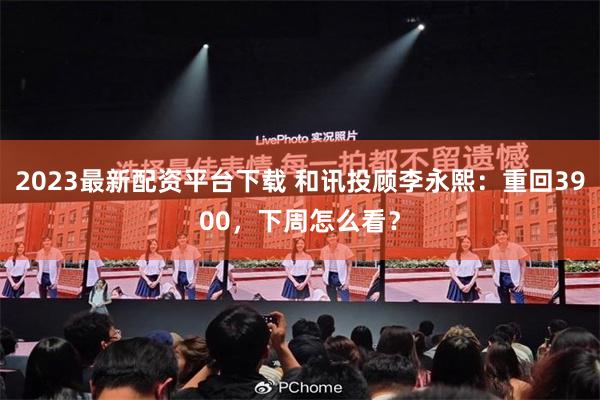 2023最新配资平台下载 和讯投顾李永熙：重回3900，下周怎么看？