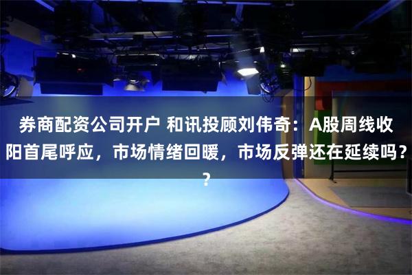 券商配资公司开户 和讯投顾刘伟奇：A股周线收阳首尾呼应，市场情绪回暖，市场反弹还在延续吗？