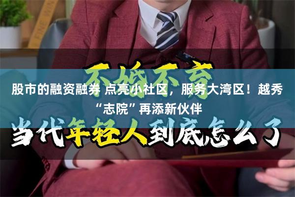 股市的融资融券 点亮小社区，服务大湾区！越秀“志院”再添新伙伴