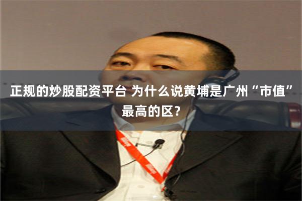 正规的炒股配资平台 为什么说黄埔是广州“市值”最高的区？