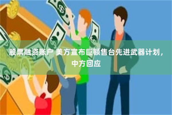 股票融资账户 美方宣布巨额售台先进武器计划，中方回应
