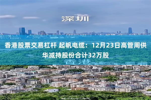 香港股票交易杠杆 起帆电缆：12月23日高管周供华减持股份合计32万股