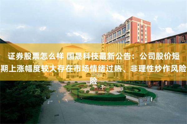证券股票怎么样 国晟科技最新公告：公司股价短期上涨幅度较大存在市场情绪过热、非理性炒作风险