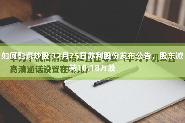 如何融资炒股 12月25日苏利股份发布公告，股东减持10.18万股