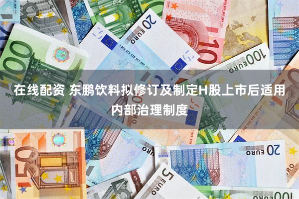 在线配资 东鹏饮料拟修订及制定H股上市后适用内部治理制度