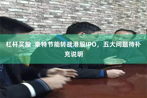 杠杆买股  豪特节能转战港股IPO，五大问题待补充说明