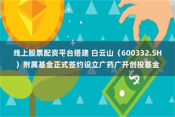 线上股票配资平台搭建 白云山（600332.SH）附属基金正式签约设立广药广开创投基金