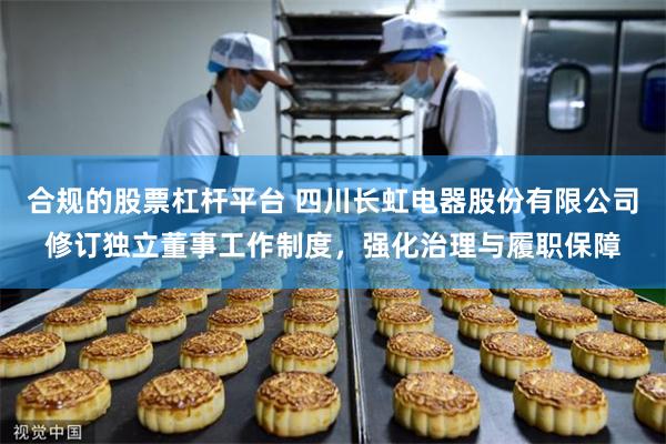 合规的股票杠杆平台 四川长虹电器股份有限公司修订独立董事工作制度，强化治理与履职保障