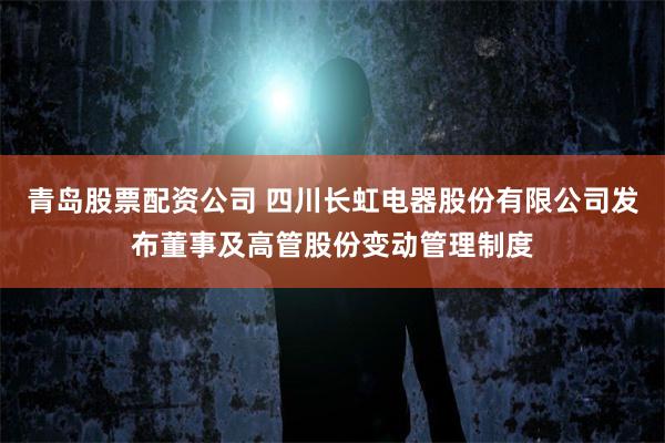 青岛股票配资公司 四川长虹电器股份有限公司发布董事及高管股份变动管理制度