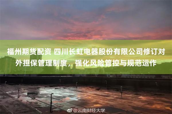 福州期货配资 四川长虹电器股份有限公司修订对外担保管理制度，强化风险管控与规范运作