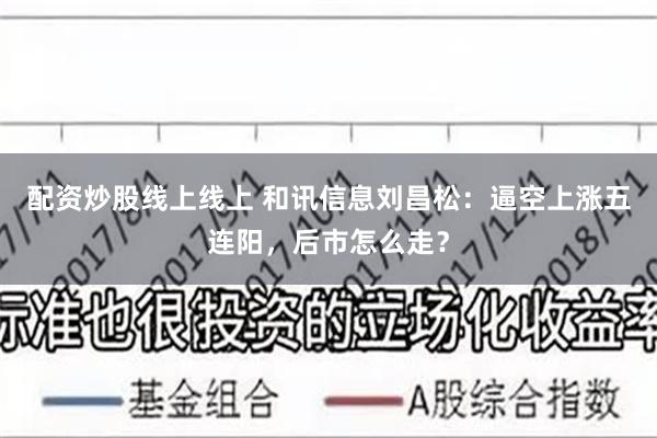 配资炒股线上线上 和讯信息刘昌松：逼空上涨五连阳，后市怎么走？