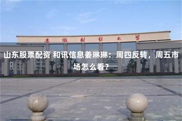 山东股票配资 和讯信息姜琳琳：周四反转，周五市场怎么看？