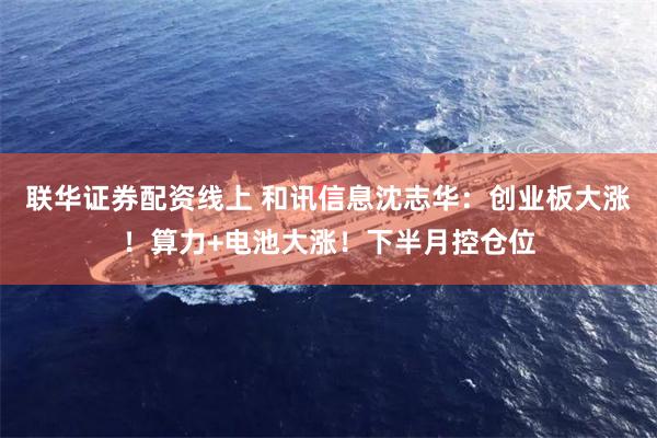 联华证券配资线上 和讯信息沈志华：创业板大涨！算力+电池大涨！下半月控仓位