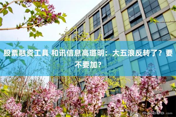 股票融资工具 和讯信息高璐明：大五浪反转了？要不要加？