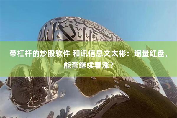 带杠杆的炒股软件 和讯信息文太彬：缩量红盘，能否继续看涨？