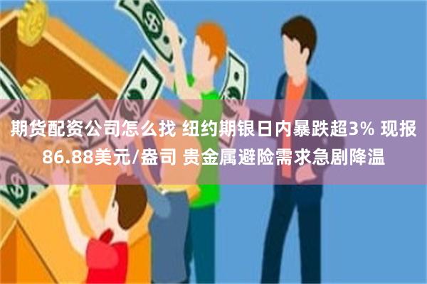 期货配资公司怎么找 纽约期银日内暴跌超3% 现报86.88美元/盎司 贵金属避险需求急剧降温