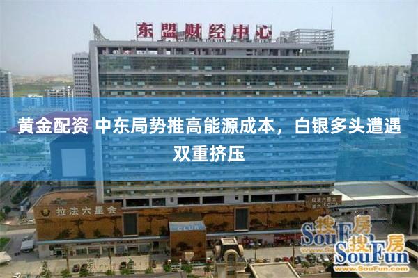 黄金配资 中东局势推高能源成本,白银多头遭遇双重挤压