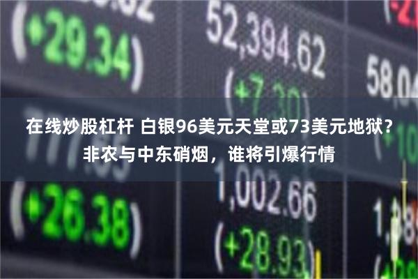在线炒股杠杆 白银96美元天堂或73美元地狱?非农与中东硝烟,谁将引爆行情