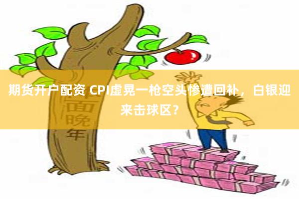 期货开户配资 CPI虚晃一枪空头惨遭回补，白银迎来击球区？