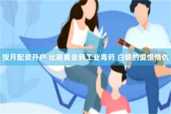 按月配资开户 比肩黄金到工业毒药 白银的爱恨情仇