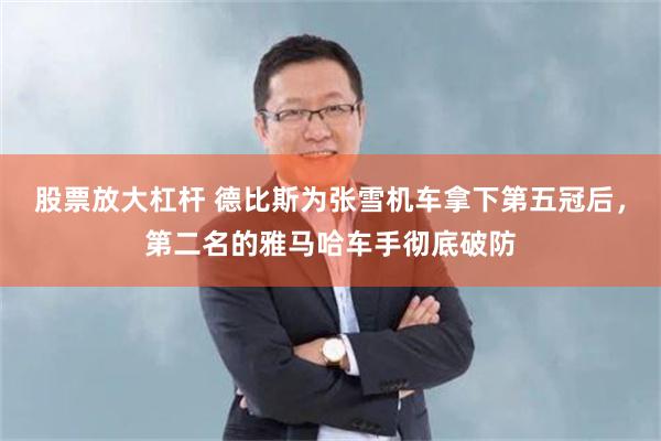 股票放大杠杆 德比斯为张雪机车拿下第五冠后，第二名的雅马哈车手彻底破防