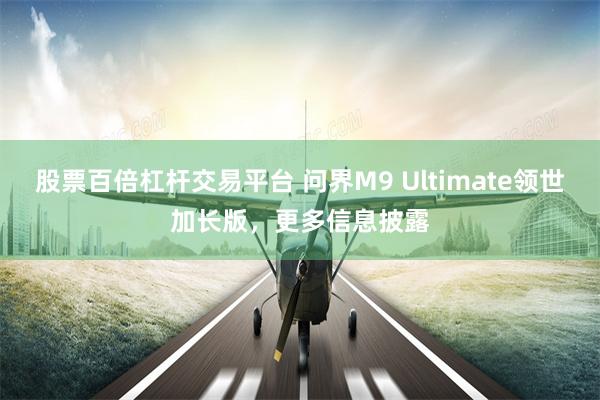 股票百倍杠杆交易平台 问界M9 Ultimate领世加长版，更多信息披露