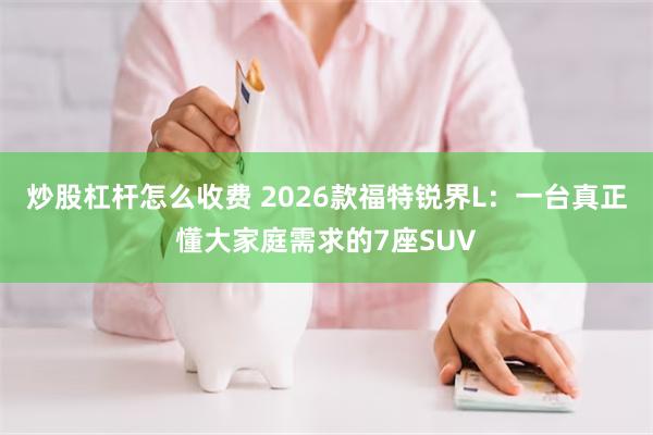 炒股杠杆怎么收费 2026款福特锐界L：一台真正懂大家庭需求的7座SUV
