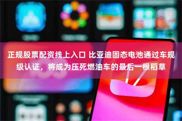 正规股票配资线上入口 比亚迪固态电池通过车规级认证，将成为压死燃油车的最后一根稻草