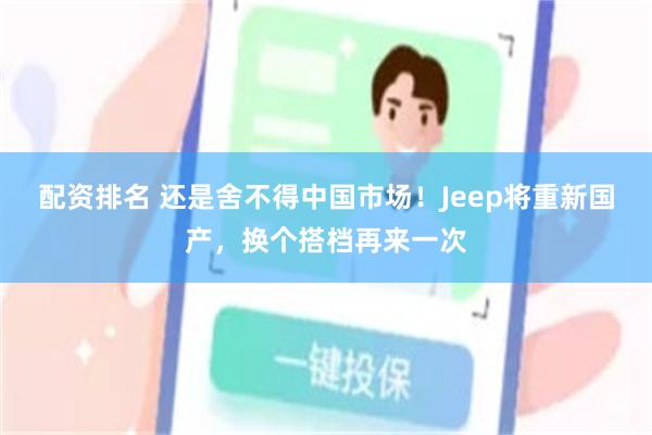 配资排名 还是舍不得中国市场！Jeep将重新国产，换个搭档再来一次