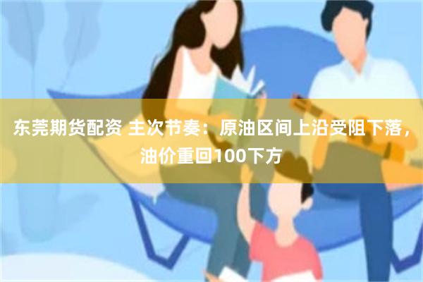 东莞期货配资 主次节奏：原油区间上沿受阻下落，油价重回100下方