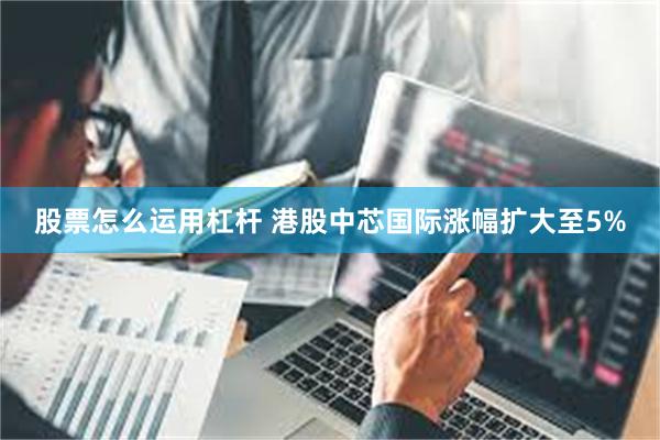 股票怎么运用杠杆 港股中芯国际涨幅扩大至5%
