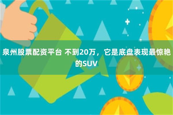 泉州股票配资平台 不到20万，它是底盘表现最惊艳的SUV