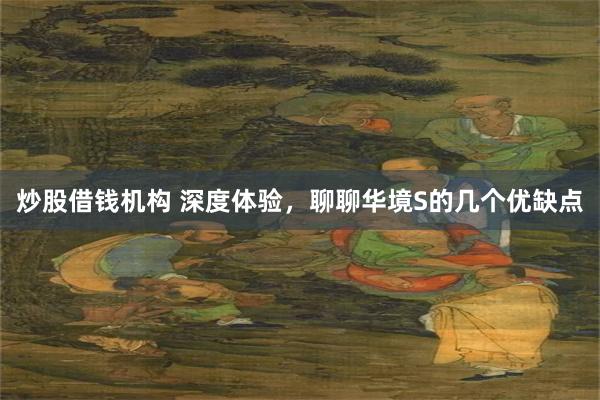 炒股借钱机构 深度体验，聊聊华境S的几个优缺点