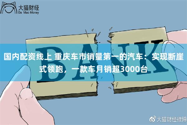 国内配资线上 重庆车市销量第一的汽车：实现断崖式领跑，一款车月销超3000台