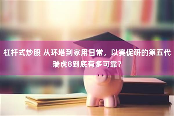 杠杆式炒股 从环塔到家用日常,以赛促研的第五代瑞虎8到底有多可靠?