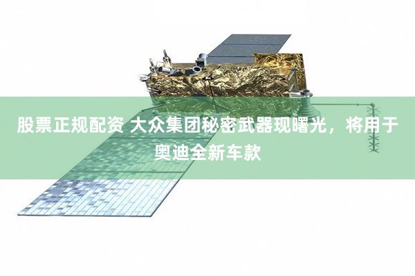 股票正规配资 大众集团秘密武器现曙光，将用于奥迪全新车款