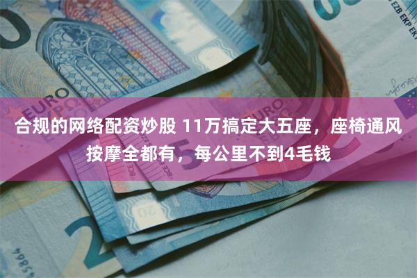合规的网络配资炒股 11万搞定大五座，座椅通风按摩全都有，每公里不到4毛钱