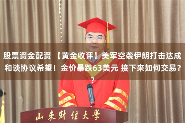 股票资金配资 【黄金收评】美军空袭伊朗打击达成和谈协议希望！金价暴跌63美元 接下来如何交易？