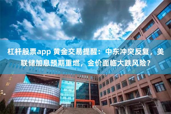 杠杆股票app 黄金交易提醒：中东冲突反复，美联储加息预期重燃，金价面临大跌风险？