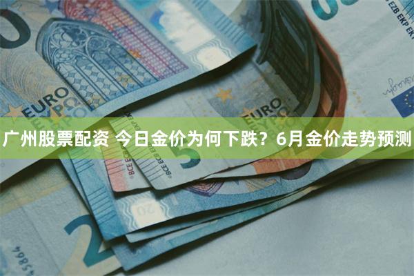 广州股票配资 今日金价为何下跌？6月金价走势预测