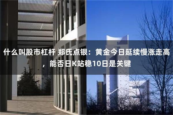 什么叫股市杠杆 郑氏点银：黄金今日延续慢涨走高，能否日K站稳10日是关键