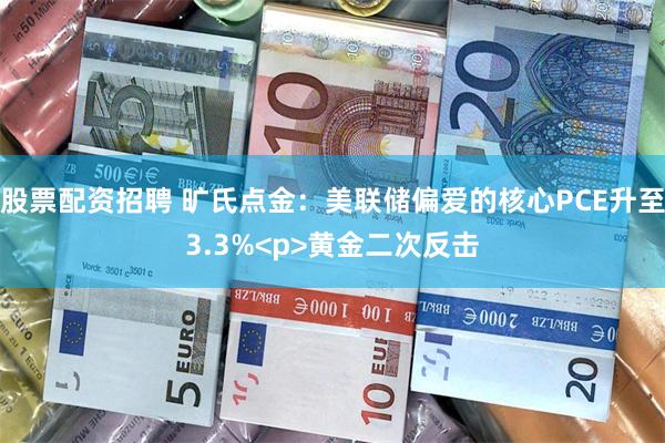 股票配资招聘 旷氏点金：美联储偏爱的核心PCE升至3.3%<p>黄金二次反击
