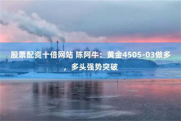 股票配资十倍网站 陈阿牛：黄金4505-03做多，多头强势突破