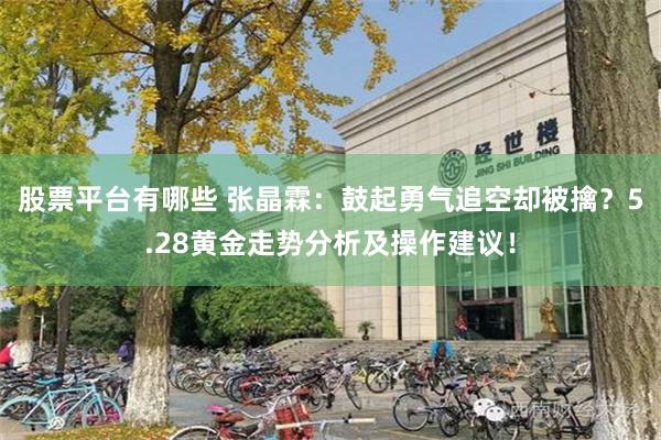 股票平台有哪些 张晶霖：鼓起勇气追空却被擒？5.28黄金走势分析及操作建议！