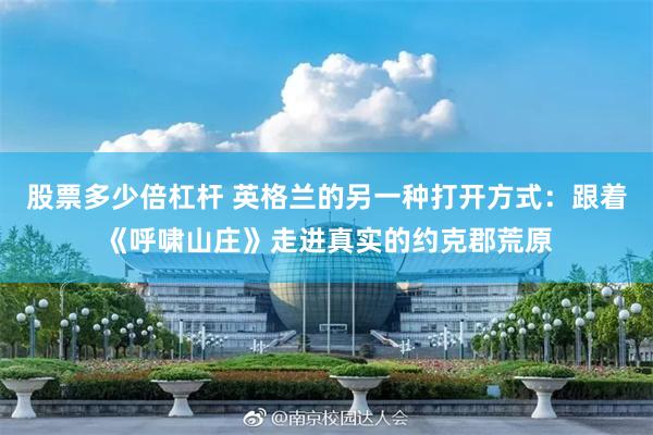 股票多少倍杠杆 英格兰的另一种打开方式：跟着《呼啸山庄》走进真实的约克郡荒原