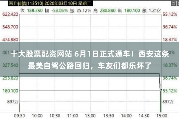 十大股票配资网站 6月1日正式通车！西安这条最美自驾公路回归，车友们都乐坏了