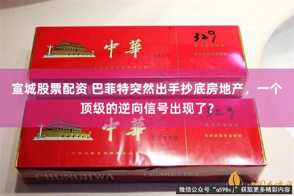 宣城股票配资 巴菲特突然出手抄底房地产，一个顶级的逆向信号出现了？